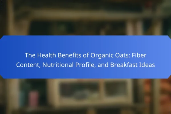 The Health Benefits of Organic Oats: Fiber Content, Nutritional Profile, and Breakfast Ideas
