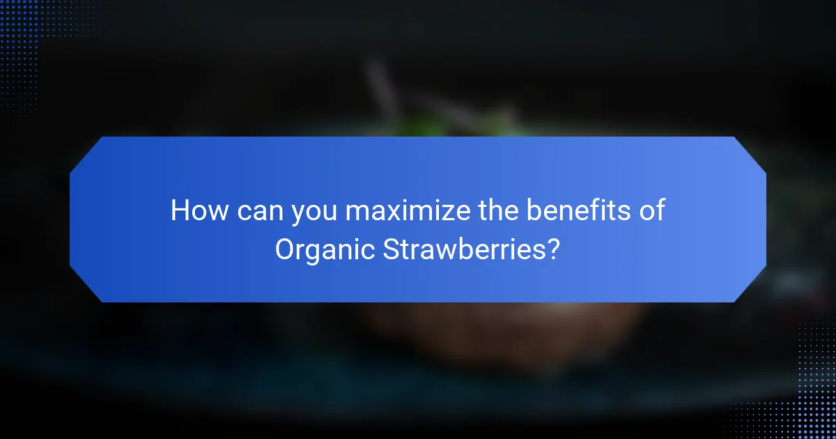 How can you maximize the benefits of Organic Strawberries?